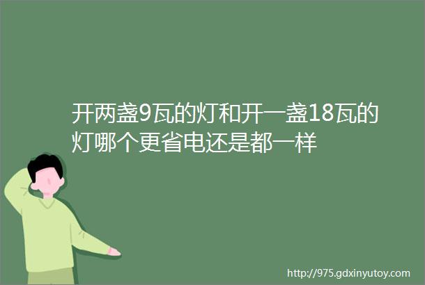 开两盏9瓦的灯和开一盏18瓦的灯哪个更省电还是都一样